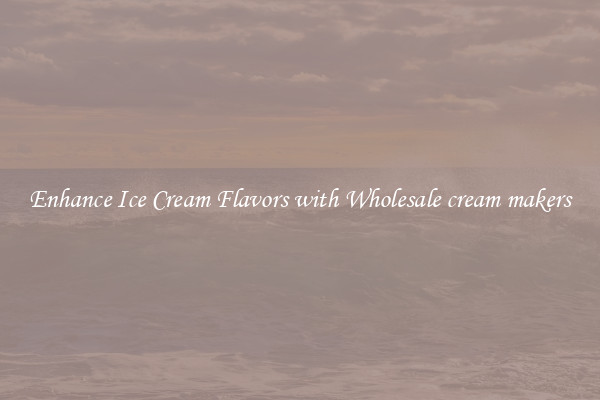 Enhance Ice Cream Flavors with Wholesale cream makers