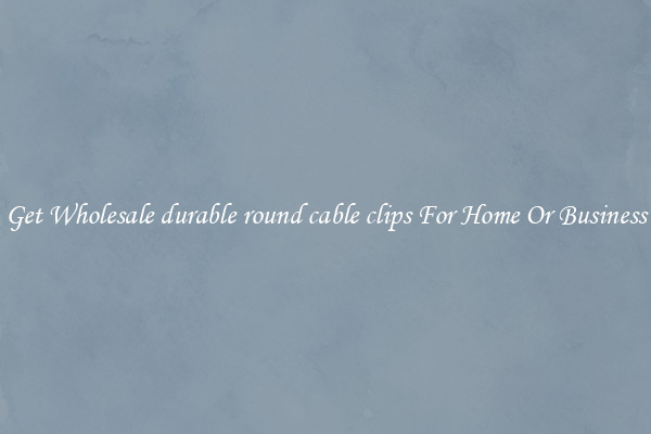 Get Wholesale durable round cable clips For Home Or Business
