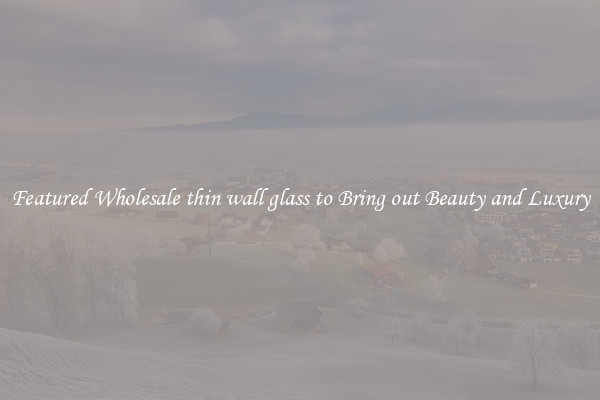 Featured Wholesale thin wall glass to Bring out Beauty and Luxury