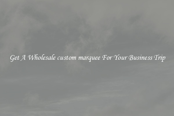 Get A Wholesale custom marquee For Your Business Trip