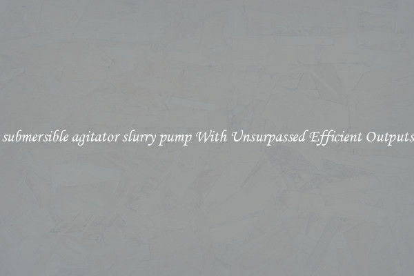 submersible agitator slurry pump With Unsurpassed Efficient Outputs
