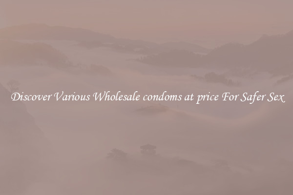 Discover Various Wholesale condoms at price For Safer Sex