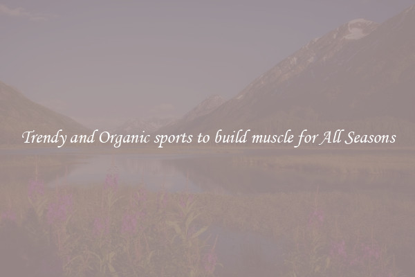 Trendy and Organic sports to build muscle for All Seasons