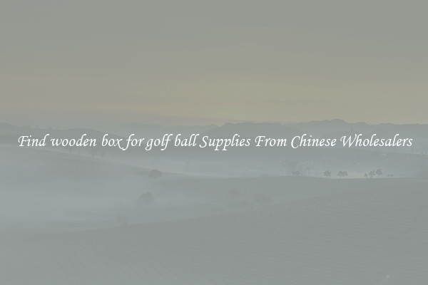 Find wooden box for golf ball Supplies From Chinese Wholesalers