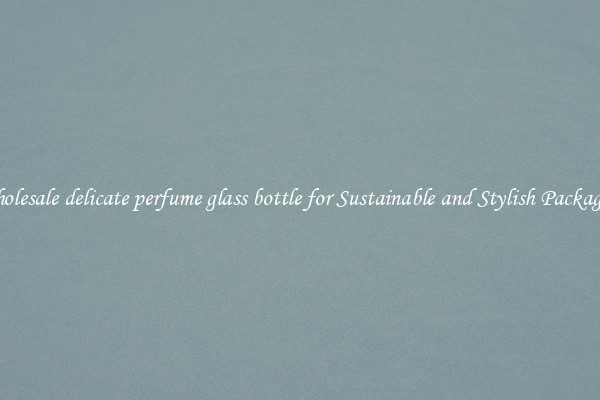 Wholesale delicate perfume glass bottle for Sustainable and Stylish Packaging