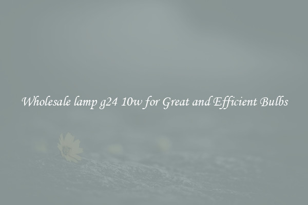 Wholesale lamp g24 10w for Great and Efficient Bulbs
