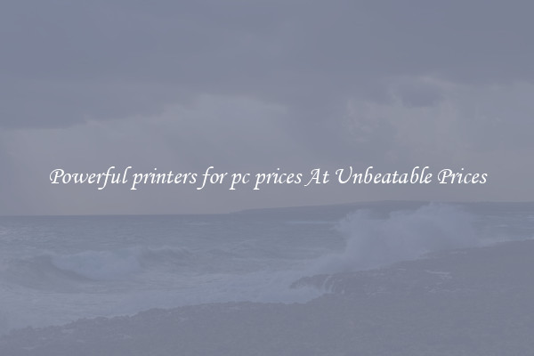 Powerful printers for pc prices At Unbeatable Prices