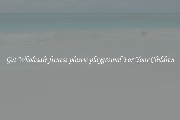 Get Wholesale fitness plastic playground For Your Children