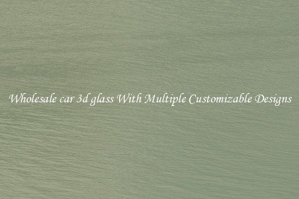 Wholesale car 3d glass With Multiple Customizable Designs