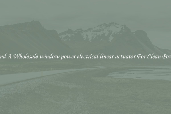 Find A Wholesale window power electrical linear actuator For Clean Power
