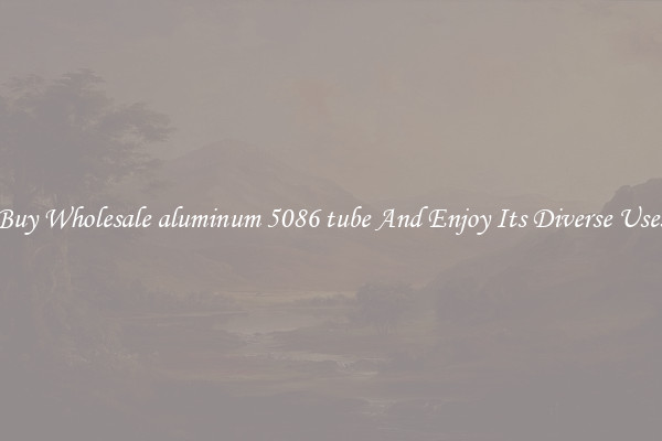 Buy Wholesale aluminum 5086 tube And Enjoy Its Diverse Uses