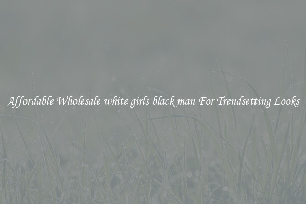 Affordable Wholesale white girls black man For Trendsetting Looks