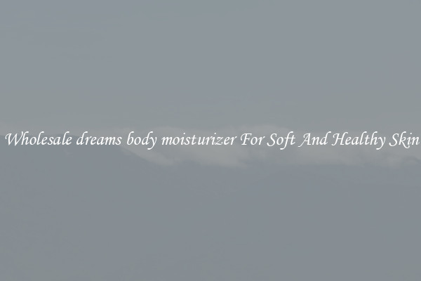 Wholesale dreams body moisturizer For Soft And Healthy Skin