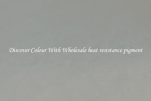 Discover Colour With Wholesale heat resistance pigment