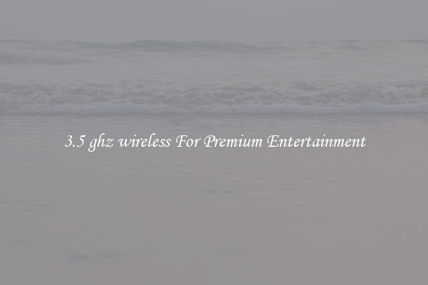 3.5 ghz wireless For Premium Entertainment