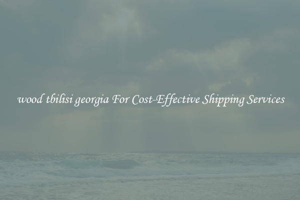 wood tbilisi georgia For Cost-Effective Shipping Services