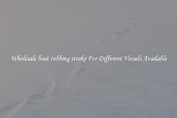 Wholesale boat rubbing strake For Different Vessels Available