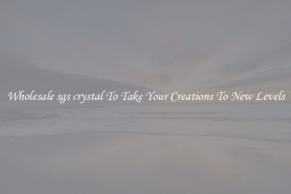 Wholesale sgs crystal To Take Your Creations To New Levels