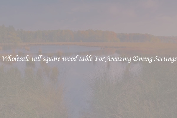 Wholesale tall square wood table For Amazing Dining Settings