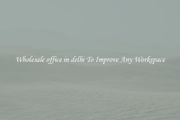 Wholesale office in delhi To Improve Any Workspace